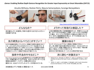 !
!
#2! 201313095!
Non-linear!SpaEal!Sampling
!
SVM
12
94.8%
15cm !
!
•  Nakatsuma,!K.,!Shinoda,!H.,!Makino,!Y.,!Sato,!K.,!and!Maeno,!T.!Touch!
interface!on!back!of!the!hand.!In!proc.!of!SIGGRAPH!’11!(2011),!39:1–
39:1.!
•  !Butler,!A.,!Izadi,!S.,!and!Hodges,!S.!Sidesight:!mulE-!touch!interacEon!
around!small!devices.!In!Proc.!of!UIST!’08!(2008),!201–204.
zSense:&Enabling&Shallow&Depth&Gesture&RecogniEon&for&Greater&Input&Expressivity&on&Smart&Wearables&(CHI’15)
Anusha!Withana,!Roshan!Peiris,!Nipuna!Samarasekara,!Suranga!Nanayakkara
h]ps://www.youtube.com/watch?v=fQobwL8eSU4
 