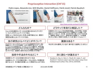 !
!
#2! 201313095!
Pose-IO EMS
!
Pose-IO
EMS !
EMS
5.8°
4.6 :!5 be]er
•  Roudaut,!A.,!Rau,!A.,!Sterz,!C.,!Plauth,!M.,!Lopes,!P.,!and!
Baudisch,!P.!Gesture!output:!eyes-free!output!using!a!force!
feedback!touch!surface.!Proc.!CHI'13,!25472556.!!
PropriocepEve&InteracEon&(CHI’15)&
Pedro!Lopes,!Alexandra!Ion,!Willi!Mueller,!Daniel!Hoﬀmann,!Patrik!Jonell,!Patrick!Baudisch!!
h]ps://www.youtube.com/watch?v=KMxIw7zhlw
 