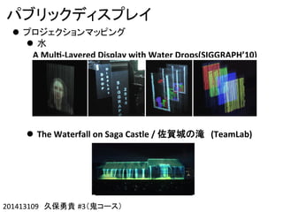 201413109 #3201413109 #3
(
! 
!  (
A"Mul&'Layered"Display"with"Water"Drops(SIGGRAPH’10)
(
!  The"Waterfall"on"Saga"Castle"/" (TeamLab)"
 