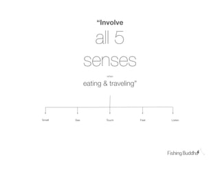 ԱǱ

               all 5
              senses
                      when


              eating & traveling”




Smell   See           Touch         Feel   Listen
 
