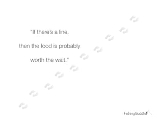 “If there’s a line,

then the food is probably

    worth the wait.”
 