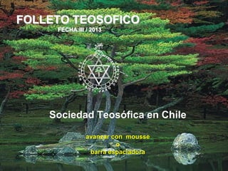 FOLLETO TEOSOFICO
     FECHA:III / 2013




    Sociedad Teosófica en Chile

               avanzar con mousse
                        o
                barra espaciadora
 