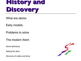 History and Discovery What are atoms Early models Problems to solve The modern Atom Some definitions Seeing the atom Structure of matter and force 