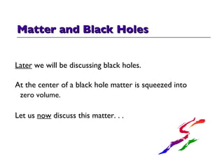 Matter and Black Holes Later  we will be discussing black holes. At the center of a black hole matter is squeezed into  zero volume. Let us  now  discuss this matter. . . 
