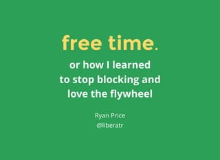 free timefree time..
or how I learned
to stop blocking and
love the ﬂywheel
Ryan Price
@liberatr
 