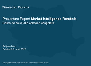 Prezentare Raport Market Intelligence România
Carne de cai si alte cabaline congelata
Ediția a IV-a
Publicată în anul 2020
Copyright © 2020. Toate drepturile rezervate Financial Trends
 