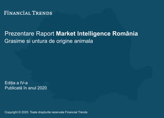 Prezentare Raport Market Intelligence România
Grasime si untura de origine animala
Ediția a IV-a
Publicată în anul 2020
Copyright © 2020. Toate drepturile rezervate Financial Trends
 