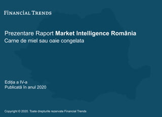 Prezentare Raport Market Intelligence România
Carne de miel sau oaie congelata
Ediția a IV-a
Publicată în anul 2020
Copyright © 2020. Toate drepturile rezervate Financial Trends
 