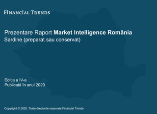 Prezentare Raport Market Intelligence România
Sardine (preparat sau conservat)
Ediția a IV-a
Publicată în anul 2020
Copyright © 2020. Toate drepturile rezervate Financial Trends
 