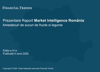 Prezentare Raport Market Intelligence România
Amestecuri de sucuri de fructe si legume
Ediția a IV-a
Publicată în anul 2020
Copyright © 2020. Toate drepturile rezervate Financial Trends
 