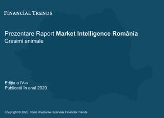 Prezentare Raport Market Intelligence România
Grasimi animale
Ediția a IV-a
Publicată în anul 2020
Copyright © 2020. Toate drepturile rezervate Financial Trends
 
