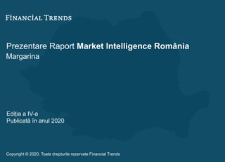 Prezentare Raport Market Intelligence România
Margarina
Ediția a IV-a
Publicată în anul 2020
Copyright © 2020. Toate drepturile rezervate Financial Trends
 