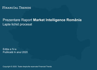 Prezentare Raport Market Intelligence România
Lapte lichid procesat
Ediția a IV-a
Publicată în anul 2020
Copyright © 2020. Toate drepturile rezervate Financial Trends
 