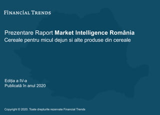 Prezentare Raport Market Intelligence România
Cereale pentru micul dejun si alte produse din cereale
Ediția a IV-a
Publicată în anul 2020
Copyright © 2020. Toate drepturile rezervate Financial Trends
 
