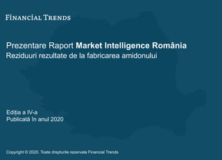 Prezentare Raport Market Intelligence România
Reziduuri rezultate de la fabricarea amidonului
Ediția a IV-a
Publicată în anul 2020
Copyright © 2020. Toate drepturile rezervate Financial Trends
 