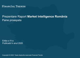 Prezentare Raport Market Intelligence România
Paine proaspata
Ediția a IV-a
Publicată în anul 2020
Copyright © 2020. Toate drepturile rezervate Financial Trends
 