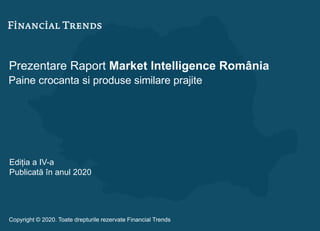 Prezentare Raport Market Intelligence România
Paine crocanta si produse similare prajite
Ediția a IV-a
Publicată în anul 2020
Copyright © 2020. Toate drepturile rezervate Financial Trends
 
