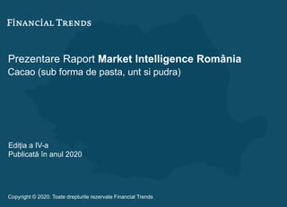 Prezentare Raport Market Intelligence România
Cacao (sub forma de pasta, unt si pudra)
Ediția a IV-a
Publicată în anul 2020
Copyright © 2020. Toate drepturile rezervate Financial Trends
 