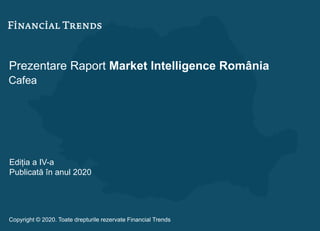 Prezentare Raport Market Intelligence România
Cafea
Ediția a IV-a
Publicată în anul 2020
Copyright © 2020. Toate drepturile rezervate Financial Trends
 