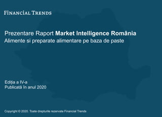 Prezentare Raport Market Intelligence România
Alimente si preparate alimentare pe baza de paste
Ediția a IV-a
Publicată în anul 2020
Copyright © 2020. Toate drepturile rezervate Financial Trends
 