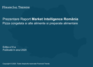 Prezentare Raport Market Intelligence România
Pizza congelata si alte alimente si preparate alimentare
Ediția a IV-a
Publicată în anul 2020
Copyright © 2020. Toate drepturile rezervate Financial Trends
 
