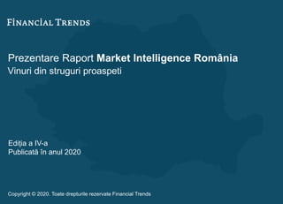 Prezentare Raport Market Intelligence România
Vinuri din struguri proaspeti
Ediția a IV-a
Publicată în anul 2020
Copyright © 2020. Toate drepturile rezervate Financial Trends
 