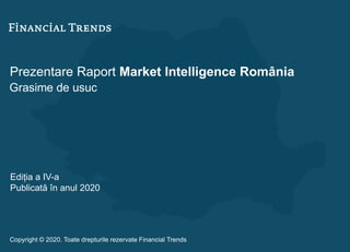 Prezentare Raport Market Intelligence România
Grasime de usuc
Ediția a IV-a
Publicată în anul 2020
Copyright © 2020. Toate drepturile rezervate Financial Trends
 