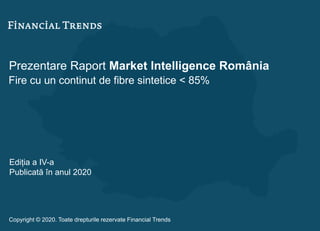 Prezentare Raport Market Intelligence România
Fire cu un continut de fibre sintetice < 85%
Ediția a IV-a
Publicată în anul 2020
Copyright © 2020. Toate drepturile rezervate Financial Trends
 