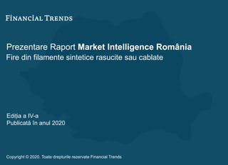 Prezentare Raport Market Intelligence România
Fire din filamente sintetice rasucite sau cablate
Ediția a IV-a
Publicată în anul 2020
Copyright © 2020. Toate drepturile rezervate Financial Trends
 