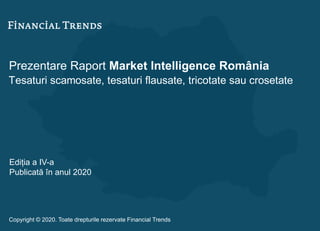 Prezentare Raport Market Intelligence România
Tesaturi scamosate, tesaturi flausate, tricotate sau crosetate
Ediția a IV-a
Publicată în anul 2020
Copyright © 2020. Toate drepturile rezervate Financial Trends
 