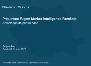 Prezentare Raport Market Intelligence România
Articole tesute pentru casa
Ediția a IV-a
Publicată în anul 2020
Copyright © 2020. Toate drepturile rezervate Financial Trends
 