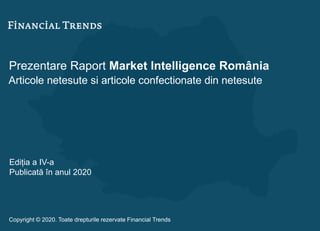 Prezentare Raport Market Intelligence România
Articole netesute si articole confectionate din netesute
Ediția a IV-a
Publicată în anul 2020
Copyright © 2020. Toate drepturile rezervate Financial Trends
 