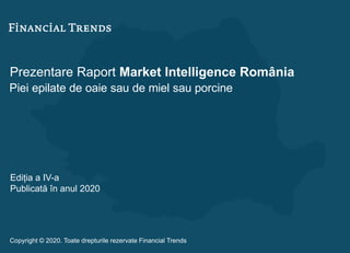 Prezentare Raport Market Intelligence România
Piei epilate de oaie sau de miel sau porcine
Ediția a IV-a
Publicată în anul 2020
Copyright © 2020. Toate drepturile rezervate Financial Trends
 