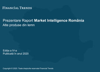 Prezentare Raport Market Intelligence România
Alte produse din lemn
Ediția a IV-a
Publicată în anul 2020
Copyright © 2020. Toate drepturile rezervate Financial Trends
 