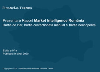 Prezentare Raport Market Intelligence România
Hartie de ziar, hartie confectionata manual si hartie neacoperita
Ediția a IV-a
Publicată în anul 2020
Copyright © 2020. Toate drepturile rezervate Financial Trends
 