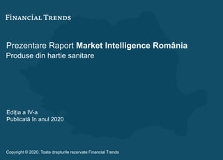 Prezentare Raport Market Intelligence România
Produse din hartie sanitare
Ediția a IV-a
Publicată în anul 2020
Copyright © 2020. Toate drepturile rezervate Financial Trends
 