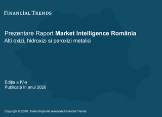 Prezentare Raport Market Intelligence România
Alti oxizi, hidroxizi si peroxizi metalici
Ediția a IV-a
Publicată în anul 2020
Copyright © 2020. Toate drepturile rezervate Financial Trends
 