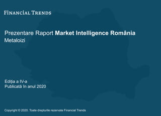 Prezentare Raport Market Intelligence România
Metaloizi
Ediția a IV-a
Publicată în anul 2020
Copyright © 2020. Toate drepturile rezervate Financial Trends
 