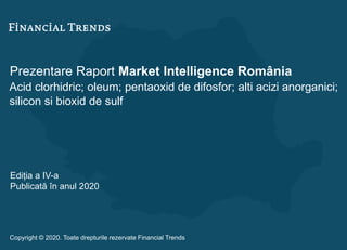 Prezentare Raport Market Intelligence România
Acid clorhidric; oleum; pentaoxid de difosfor; alti acizi anorganici;
silicon si bioxid de sulf
Ediția a IV-a
Publicată în anul 2020
Copyright © 2020. Toate drepturile rezervate Financial Trends
 