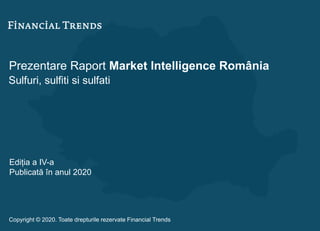 Prezentare Raport Market Intelligence România
Sulfuri, sulfiti si sulfati
Ediția a IV-a
Publicată în anul 2020
Copyright © 2020. Toate drepturile rezervate Financial Trends
 