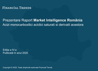 Prezentare Raport Market Intelligence România
Acizi monocarboxilici aciclici saturati si derivatii acestora
Ediția a IV-a
Publicată în anul 2020
Copyright © 2020. Toate drepturile rezervate Financial Trends
 