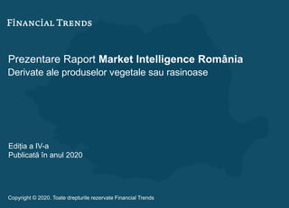 Prezentare Raport Market Intelligence România
Derivate ale produselor vegetale sau rasinoase
Ediția a IV-a
Publicată în anul 2020
Copyright © 2020. Toate drepturile rezervate Financial Trends
 