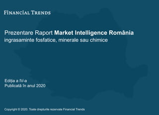Prezentare Raport Market Intelligence România
ingrasaminte fosfatice, minerale sau chimice
Ediția a IV-a
Publicată în anul 2020
Copyright © 2020. Toate drepturile rezervate Financial Trends
 