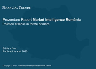 Prezentare Raport Market Intelligence România
Polimeri etilenici in forme primare
Ediția a IV-a
Publicată în anul 2020
Copyright © 2020. Toate drepturile rezervate Financial Trends
 