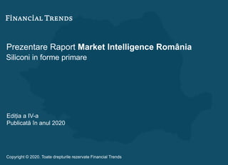 Prezentare Raport Market Intelligence România
Siliconi in forme primare
Ediția a IV-a
Publicată în anul 2020
Copyright © 2020. Toate drepturile rezervate Financial Trends
 