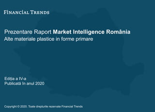 Prezentare Raport Market Intelligence România
Alte materiale plastice in forme primare
Ediția a IV-a
Publicată în anul 2020
Copyright © 2020. Toate drepturile rezervate Financial Trends
 