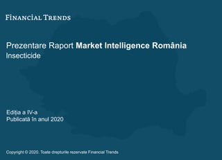 Prezentare Raport Market Intelligence România
Insecticide
Ediția a IV-a
Publicată în anul 2020
Copyright © 2020. Toate drepturile rezervate Financial Trends
 
