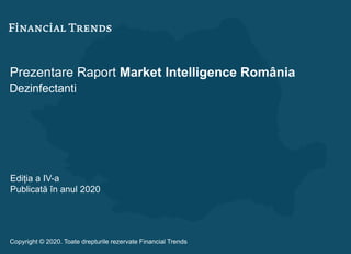 Prezentare Raport Market Intelligence România
Dezinfectanti
Ediția a IV-a
Publicată în anul 2020
Copyright © 2020. Toate drepturile rezervate Financial Trends
 