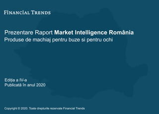 Prezentare Raport Market Intelligence România
Produse de machiaj pentru buze si pentru ochi
Ediția a IV-a
Publicată în anul 2020
Copyright © 2020. Toate drepturile rezervate Financial Trends
 