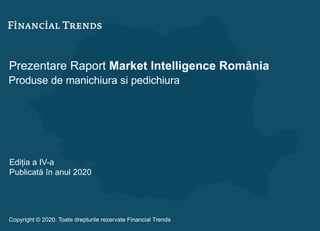 Prezentare Raport Market Intelligence România
Produse de manichiura si pedichiura
Ediția a IV-a
Publicată în anul 2020
Copyright © 2020. Toate drepturile rezervate Financial Trends
 